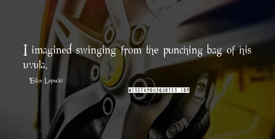 Edan Lepucki Quotes: I imagined swinging from the punching bag of his uvula.