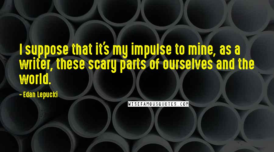 Edan Lepucki Quotes: I suppose that it's my impulse to mine, as a writer, these scary parts of ourselves and the world.