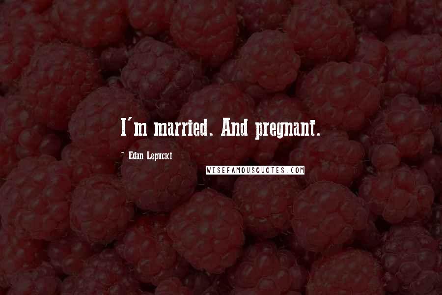 Edan Lepucki Quotes: I'm married. And pregnant.