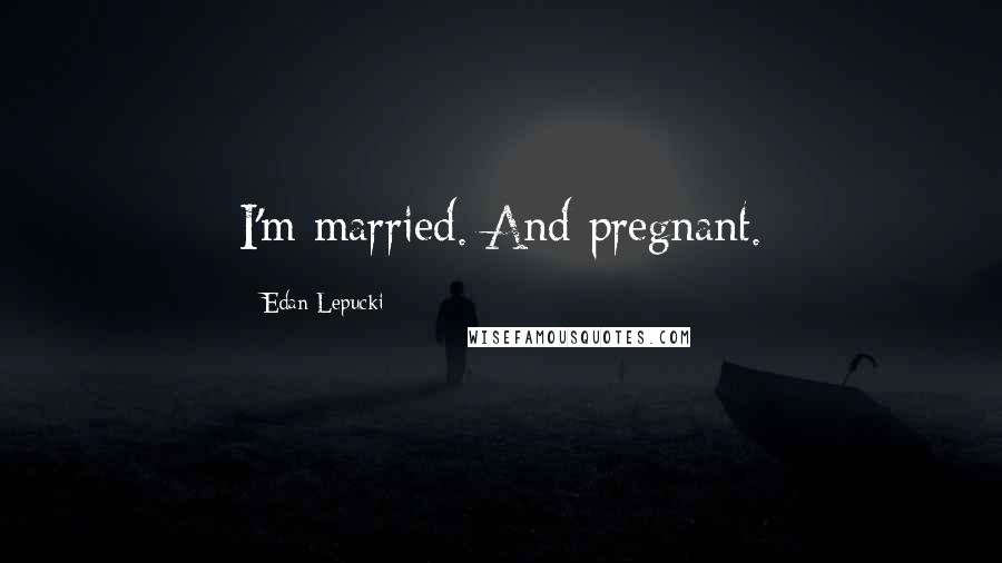 Edan Lepucki Quotes: I'm married. And pregnant.