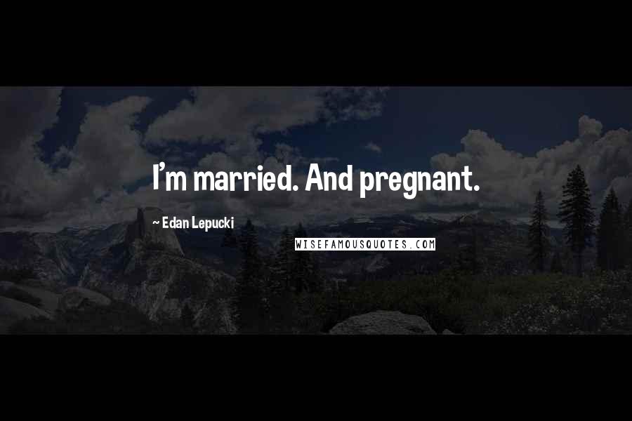Edan Lepucki Quotes: I'm married. And pregnant.