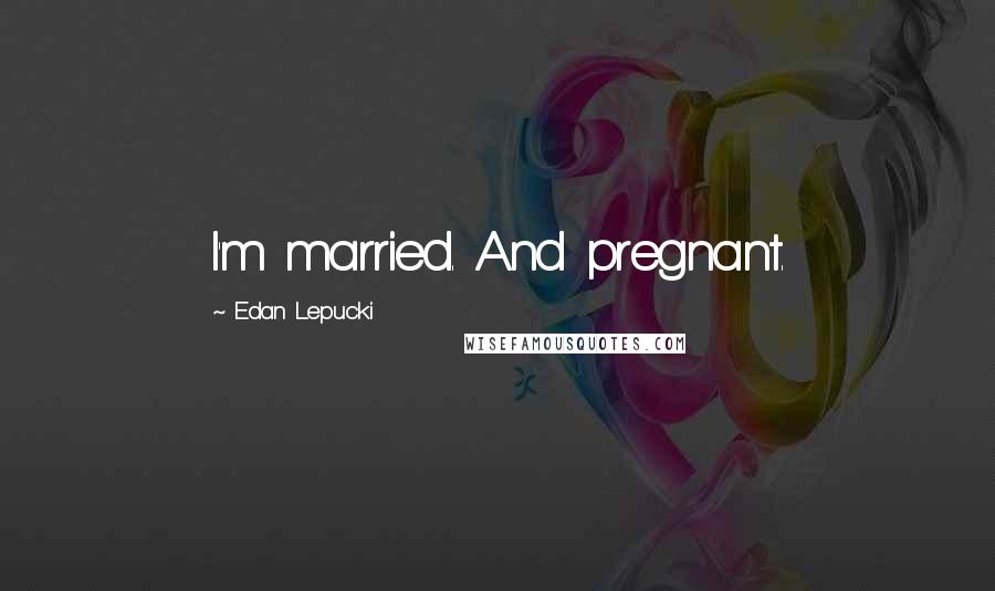 Edan Lepucki Quotes: I'm married. And pregnant.