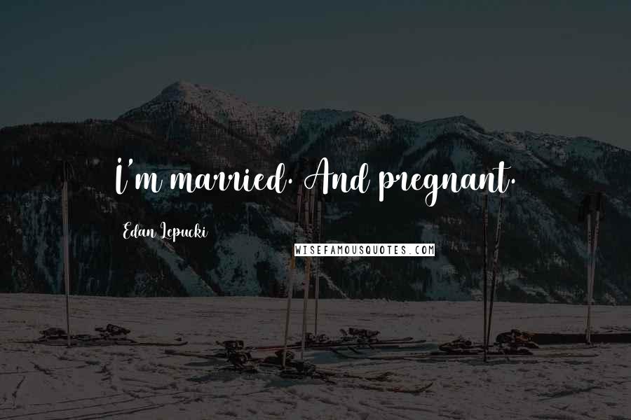 Edan Lepucki Quotes: I'm married. And pregnant.
