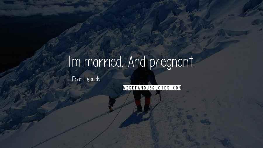 Edan Lepucki Quotes: I'm married. And pregnant.