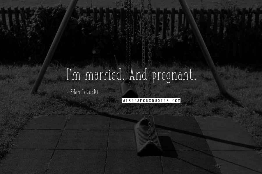 Edan Lepucki Quotes: I'm married. And pregnant.