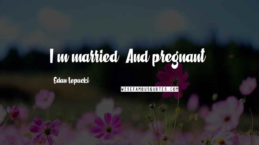Edan Lepucki Quotes: I'm married. And pregnant.