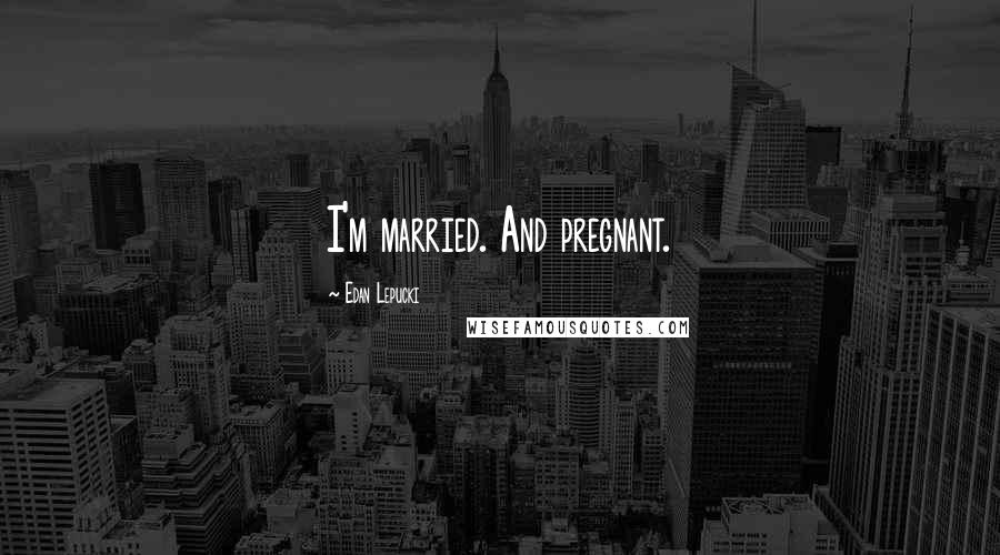 Edan Lepucki Quotes: I'm married. And pregnant.