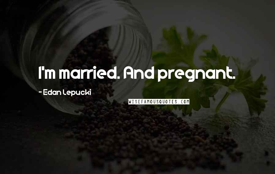 Edan Lepucki Quotes: I'm married. And pregnant.