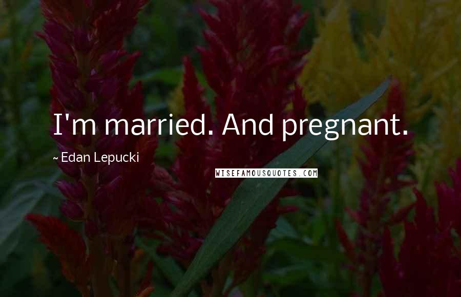 Edan Lepucki Quotes: I'm married. And pregnant.