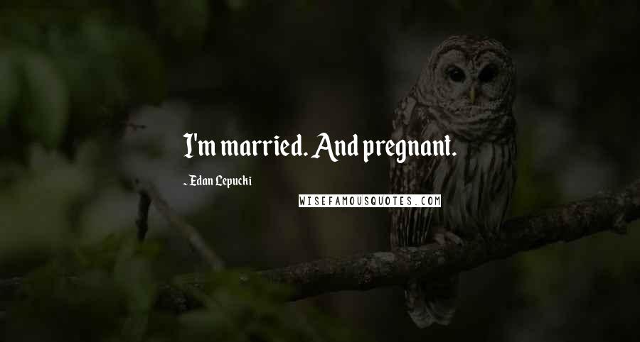 Edan Lepucki Quotes: I'm married. And pregnant.