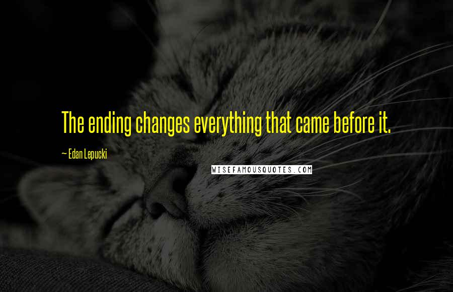 Edan Lepucki Quotes: The ending changes everything that came before it.