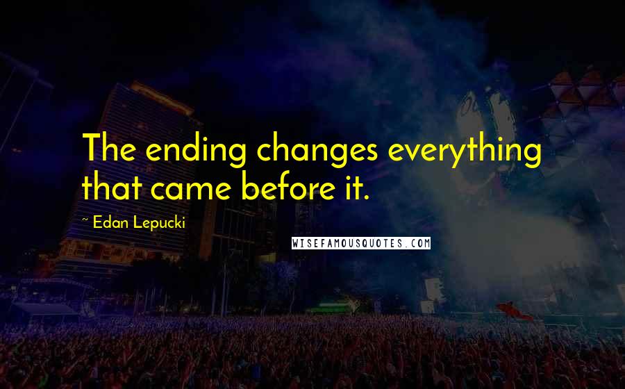 Edan Lepucki Quotes: The ending changes everything that came before it.