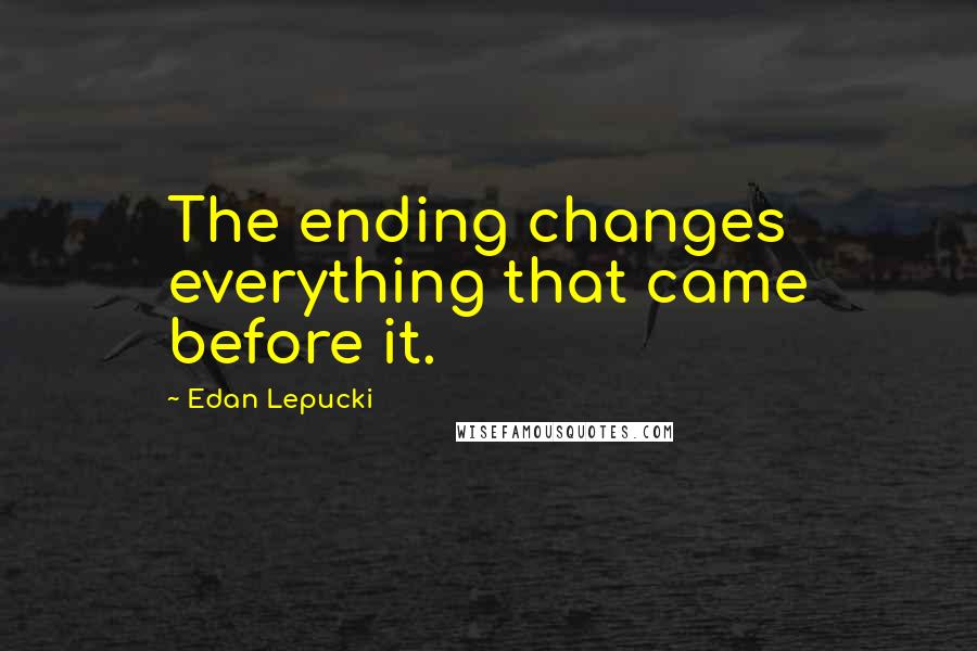 Edan Lepucki Quotes: The ending changes everything that came before it.