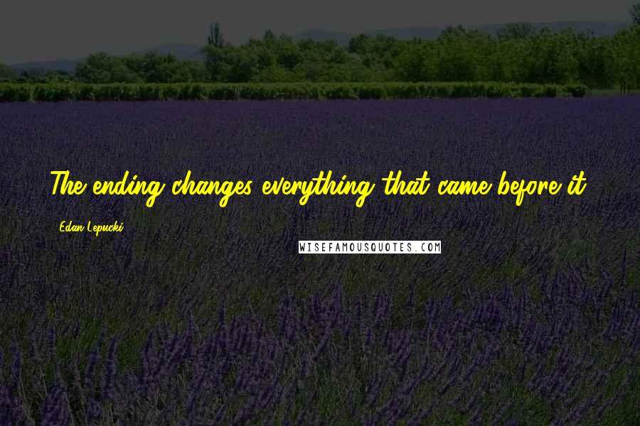 Edan Lepucki Quotes: The ending changes everything that came before it.