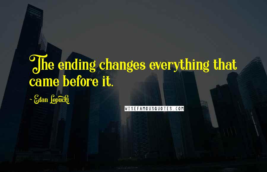 Edan Lepucki Quotes: The ending changes everything that came before it.