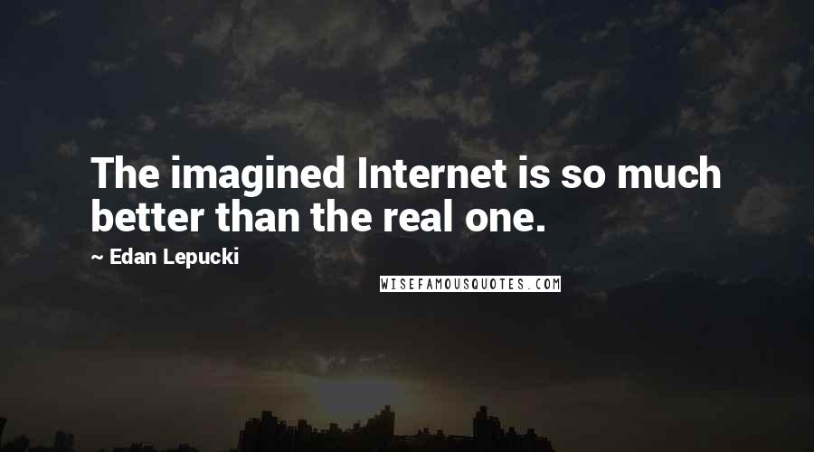 Edan Lepucki Quotes: The imagined Internet is so much better than the real one.