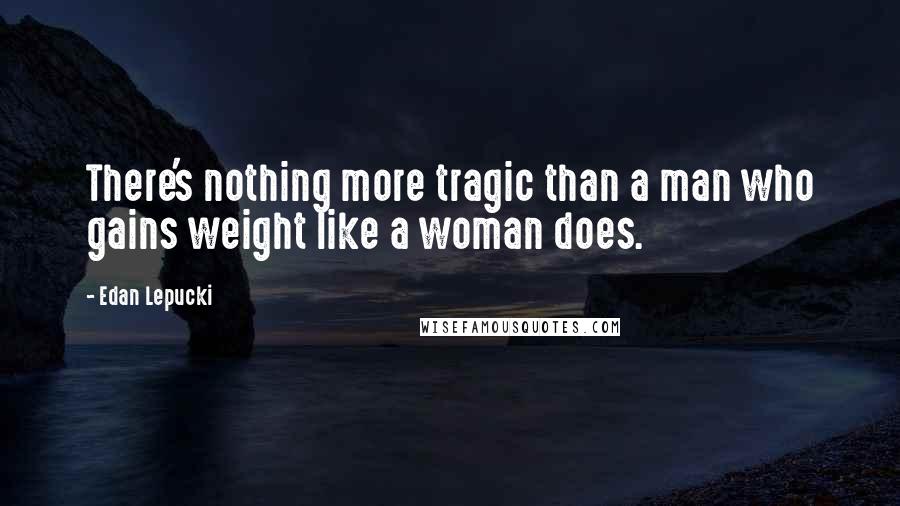 Edan Lepucki Quotes: There's nothing more tragic than a man who gains weight like a woman does.