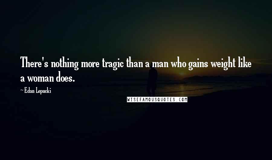 Edan Lepucki Quotes: There's nothing more tragic than a man who gains weight like a woman does.