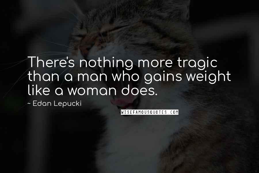 Edan Lepucki Quotes: There's nothing more tragic than a man who gains weight like a woman does.