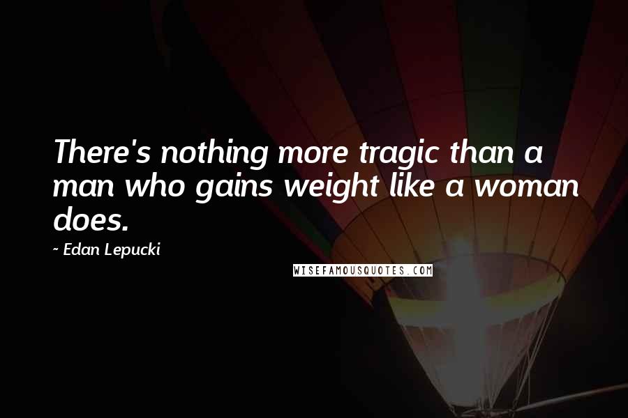 Edan Lepucki Quotes: There's nothing more tragic than a man who gains weight like a woman does.