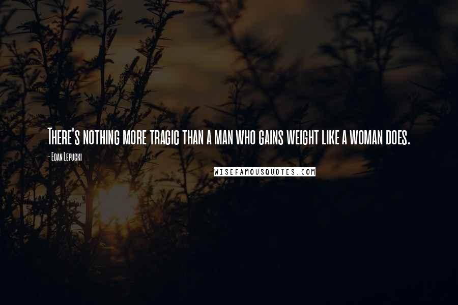 Edan Lepucki Quotes: There's nothing more tragic than a man who gains weight like a woman does.