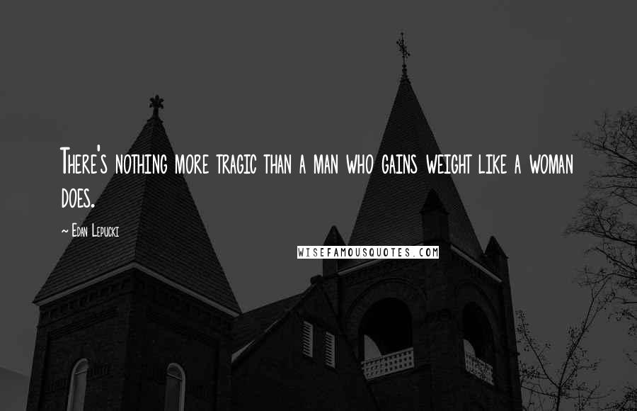 Edan Lepucki Quotes: There's nothing more tragic than a man who gains weight like a woman does.