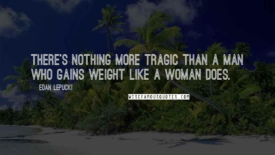 Edan Lepucki Quotes: There's nothing more tragic than a man who gains weight like a woman does.