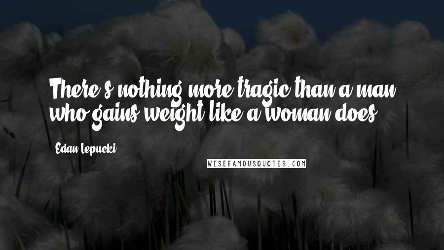 Edan Lepucki Quotes: There's nothing more tragic than a man who gains weight like a woman does.