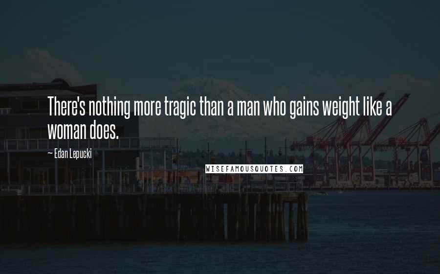 Edan Lepucki Quotes: There's nothing more tragic than a man who gains weight like a woman does.