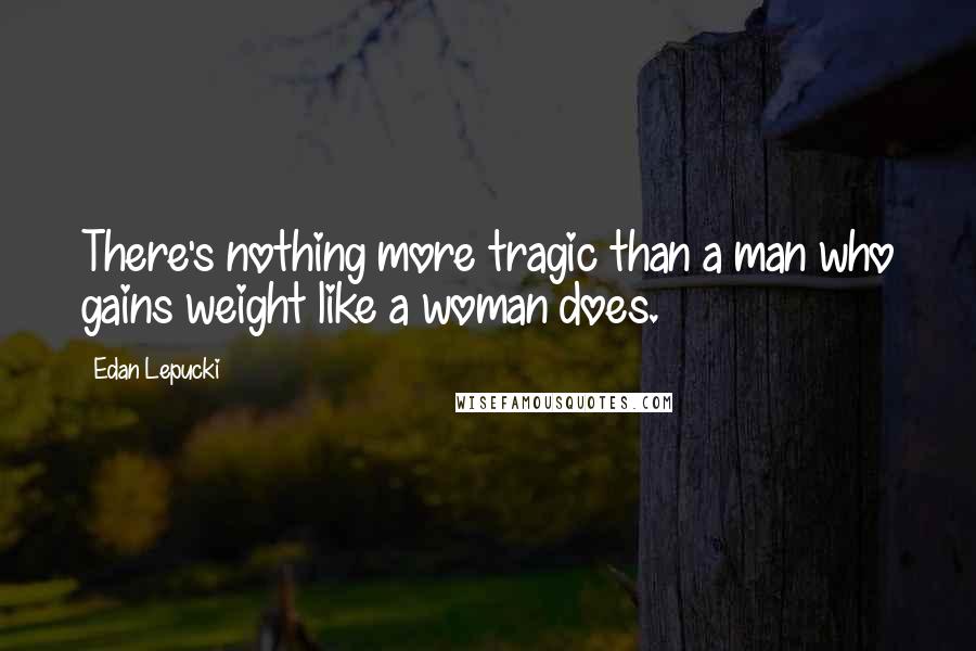 Edan Lepucki Quotes: There's nothing more tragic than a man who gains weight like a woman does.