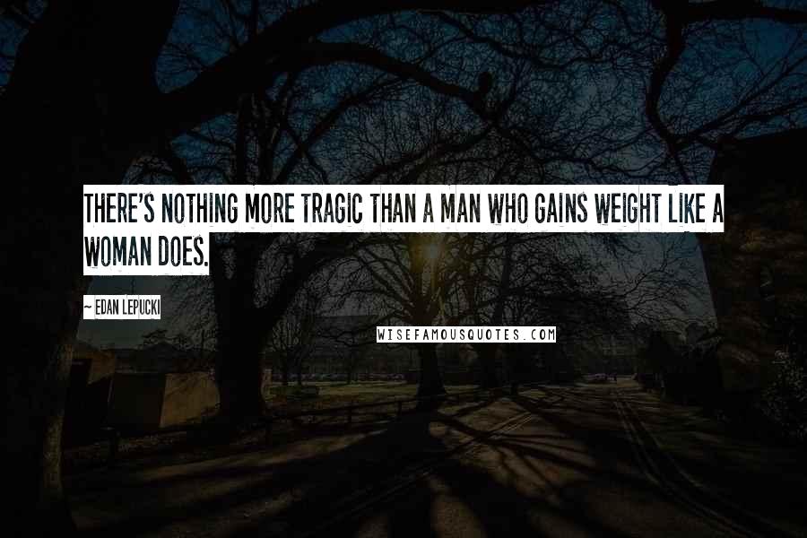 Edan Lepucki Quotes: There's nothing more tragic than a man who gains weight like a woman does.