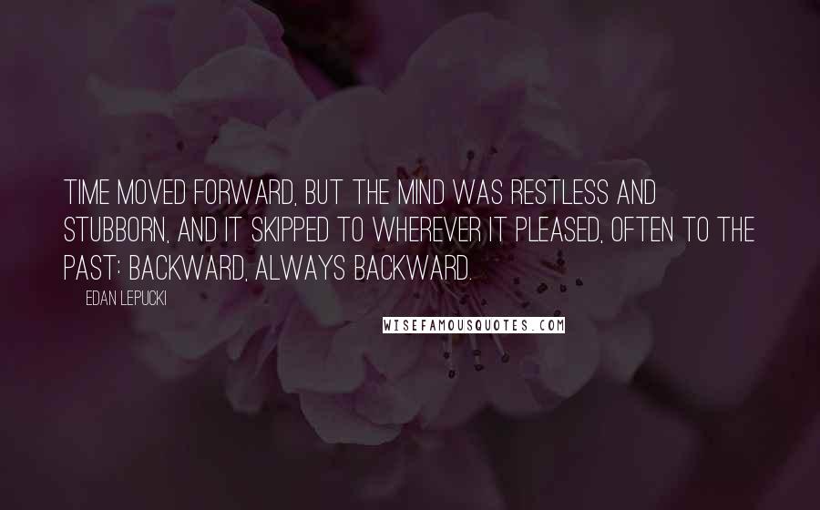 Edan Lepucki Quotes: Time moved forward, but the mind was restless and stubborn, and it skipped to wherever it pleased, often to the past: backward, always backward.