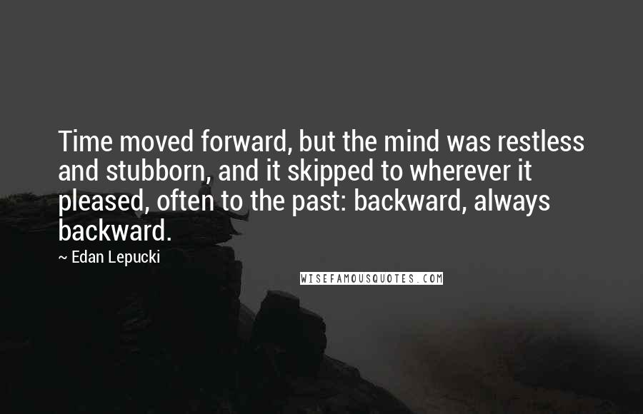 Edan Lepucki Quotes: Time moved forward, but the mind was restless and stubborn, and it skipped to wherever it pleased, often to the past: backward, always backward.