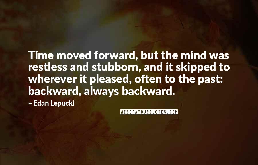 Edan Lepucki Quotes: Time moved forward, but the mind was restless and stubborn, and it skipped to wherever it pleased, often to the past: backward, always backward.