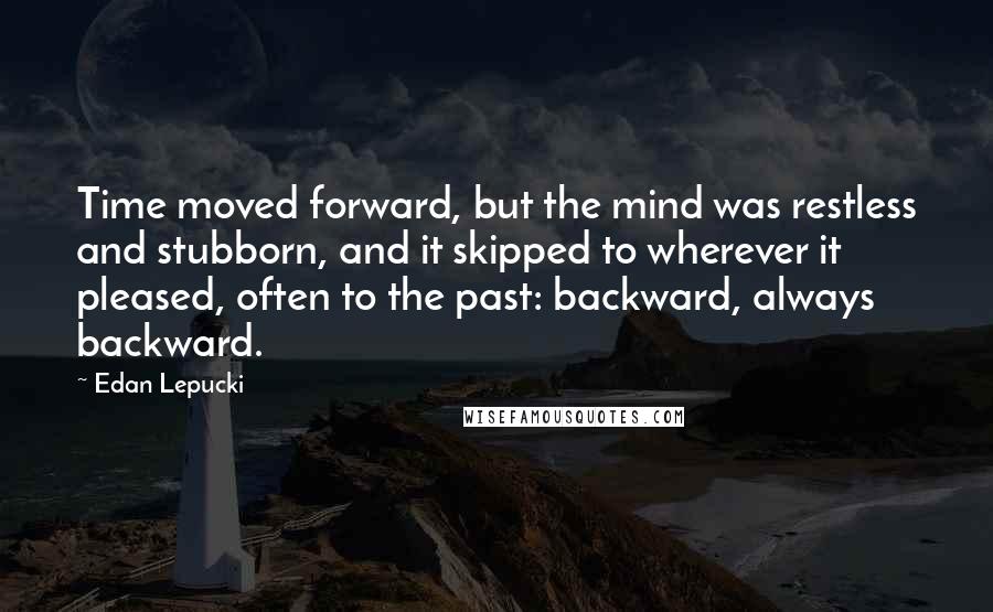 Edan Lepucki Quotes: Time moved forward, but the mind was restless and stubborn, and it skipped to wherever it pleased, often to the past: backward, always backward.