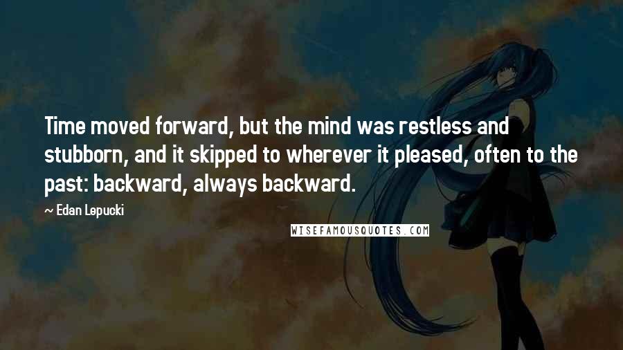 Edan Lepucki Quotes: Time moved forward, but the mind was restless and stubborn, and it skipped to wherever it pleased, often to the past: backward, always backward.