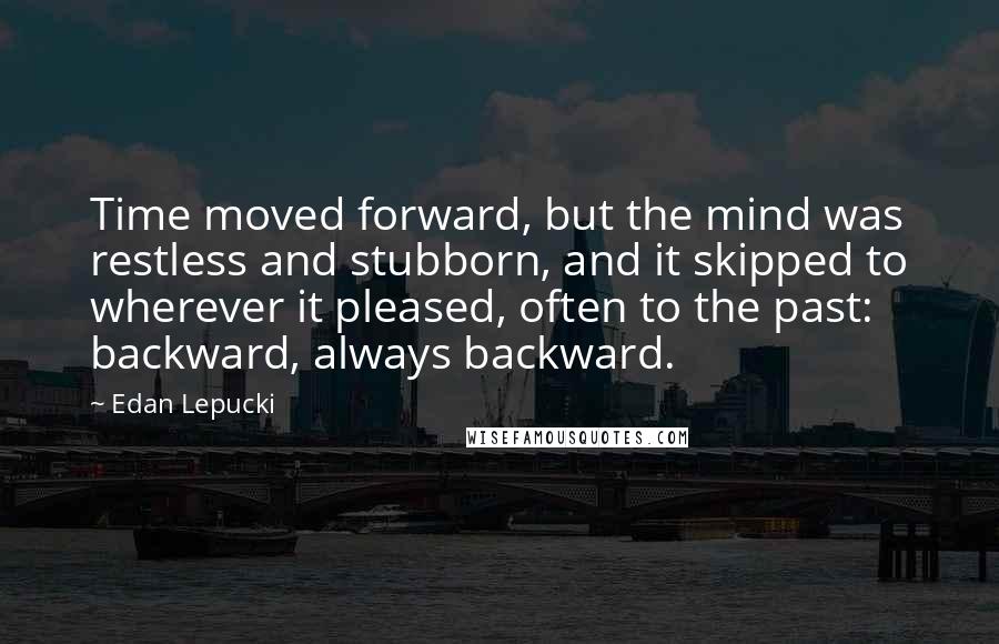 Edan Lepucki Quotes: Time moved forward, but the mind was restless and stubborn, and it skipped to wherever it pleased, often to the past: backward, always backward.