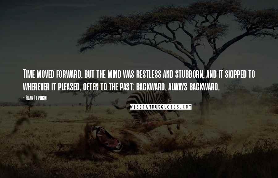 Edan Lepucki Quotes: Time moved forward, but the mind was restless and stubborn, and it skipped to wherever it pleased, often to the past: backward, always backward.