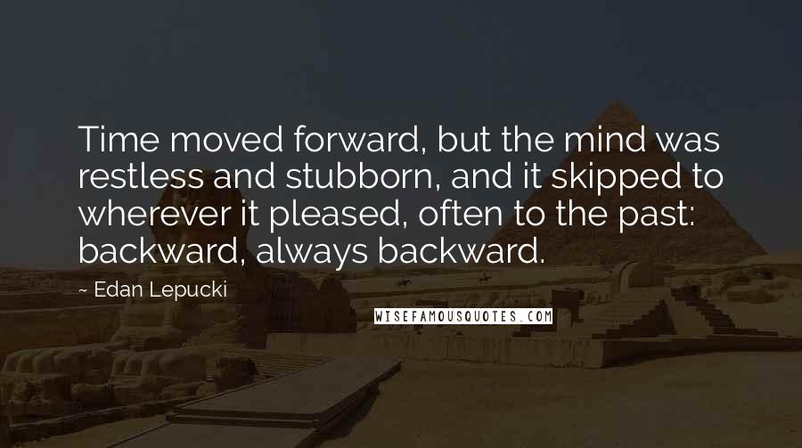 Edan Lepucki Quotes: Time moved forward, but the mind was restless and stubborn, and it skipped to wherever it pleased, often to the past: backward, always backward.