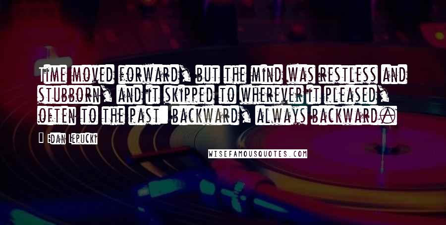 Edan Lepucki Quotes: Time moved forward, but the mind was restless and stubborn, and it skipped to wherever it pleased, often to the past: backward, always backward.