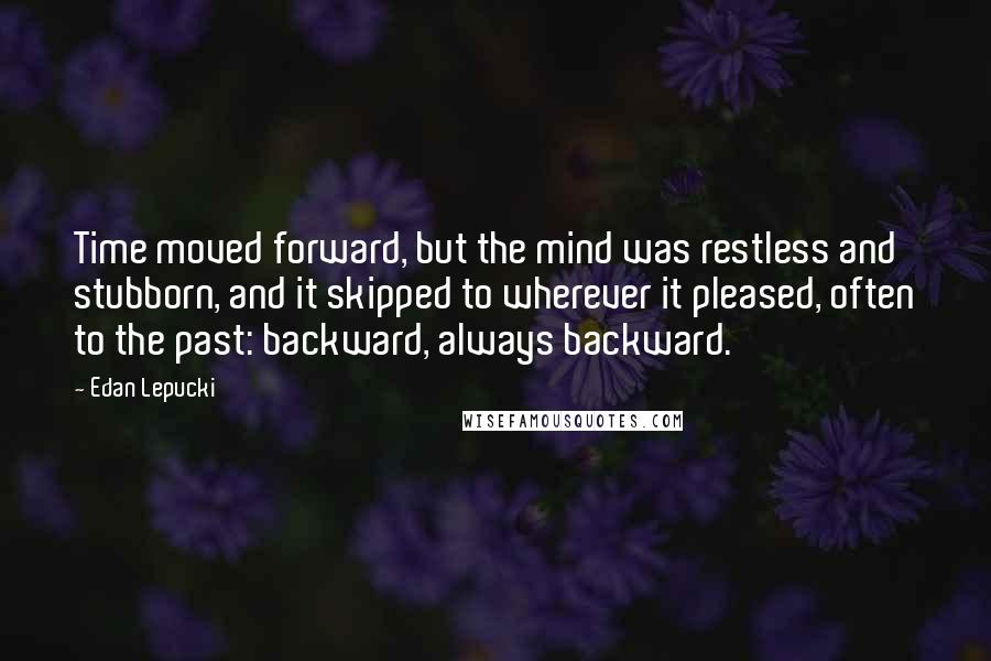 Edan Lepucki Quotes: Time moved forward, but the mind was restless and stubborn, and it skipped to wherever it pleased, often to the past: backward, always backward.