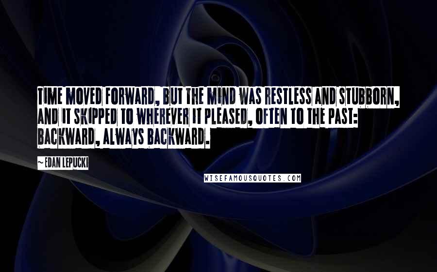 Edan Lepucki Quotes: Time moved forward, but the mind was restless and stubborn, and it skipped to wherever it pleased, often to the past: backward, always backward.