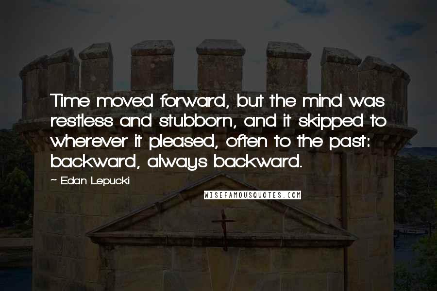 Edan Lepucki Quotes: Time moved forward, but the mind was restless and stubborn, and it skipped to wherever it pleased, often to the past: backward, always backward.