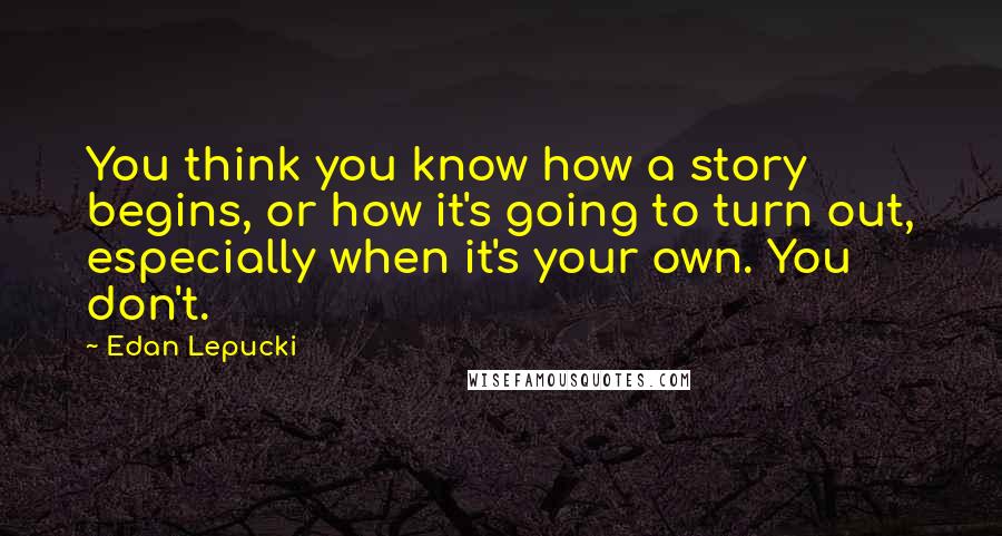 Edan Lepucki Quotes: You think you know how a story begins, or how it's going to turn out, especially when it's your own. You don't.