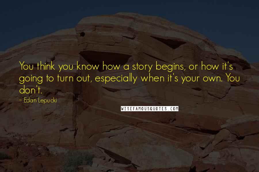 Edan Lepucki Quotes: You think you know how a story begins, or how it's going to turn out, especially when it's your own. You don't.