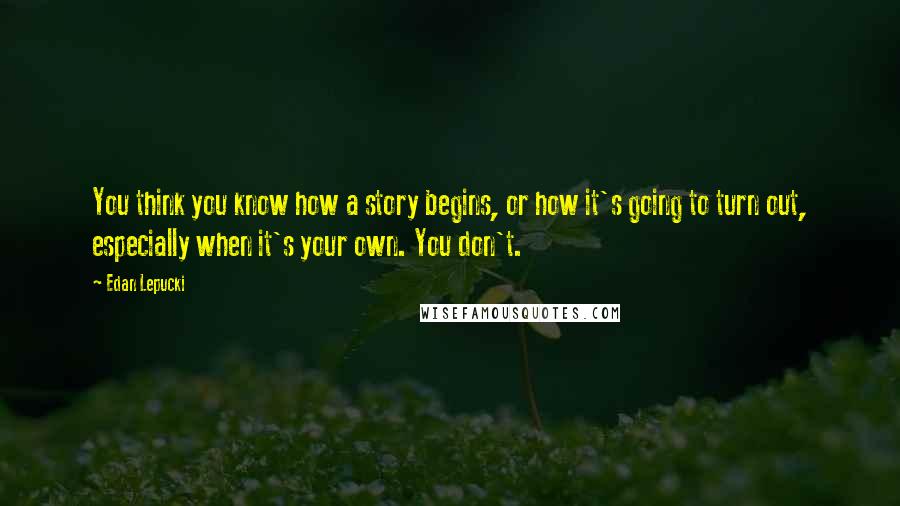 Edan Lepucki Quotes: You think you know how a story begins, or how it's going to turn out, especially when it's your own. You don't.