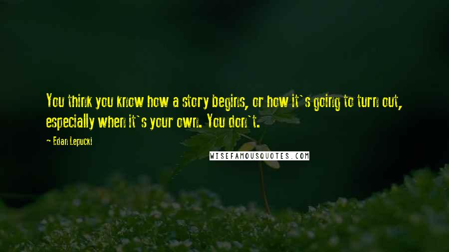 Edan Lepucki Quotes: You think you know how a story begins, or how it's going to turn out, especially when it's your own. You don't.