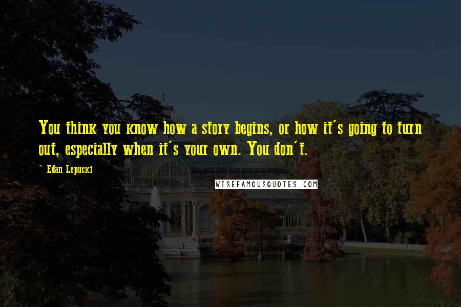 Edan Lepucki Quotes: You think you know how a story begins, or how it's going to turn out, especially when it's your own. You don't.