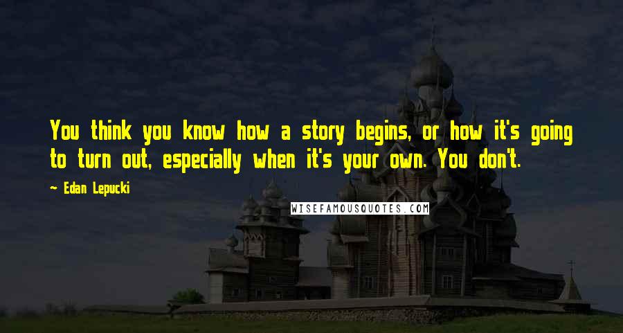 Edan Lepucki Quotes: You think you know how a story begins, or how it's going to turn out, especially when it's your own. You don't.