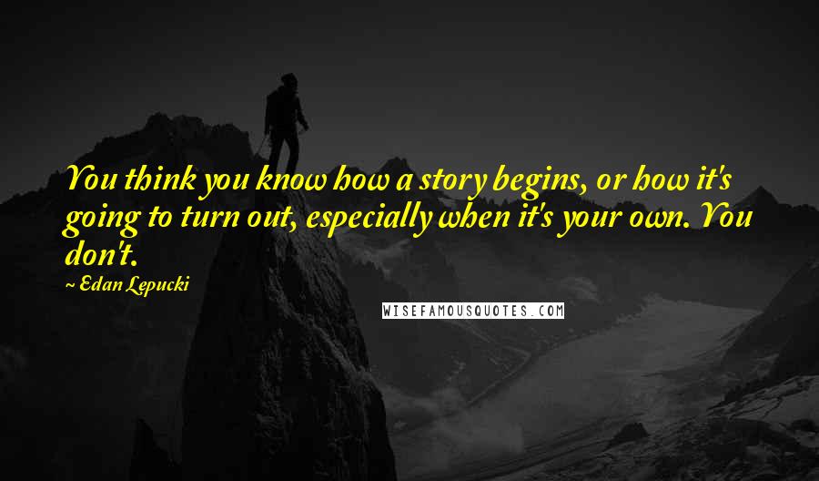 Edan Lepucki Quotes: You think you know how a story begins, or how it's going to turn out, especially when it's your own. You don't.